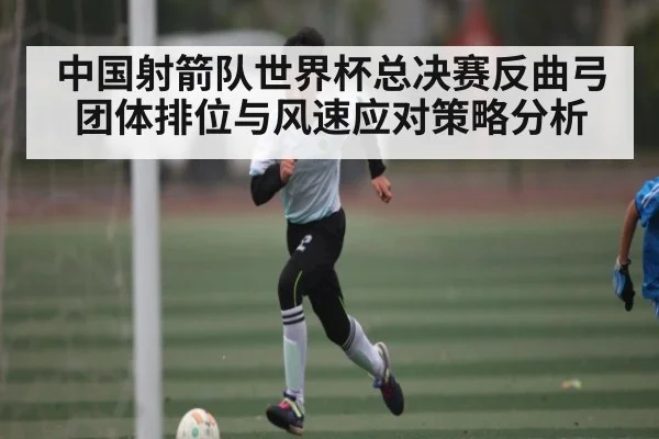中国射箭队世界杯总决赛反曲弓团体排位与风速应对策略分析